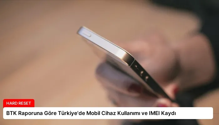 BTK Raporuna Göre Türkiye’de Mobil Cihaz Kullanımı ve IMEI Kaydı