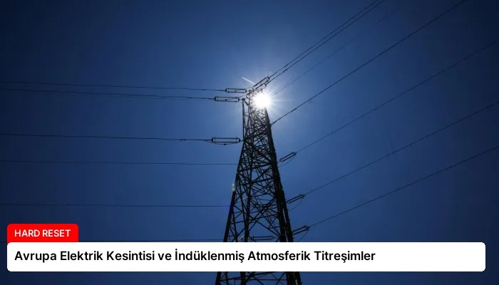 Avrupa Elektrik Kesintisi ve İndüklenmiş Atmosferik Titreşimler