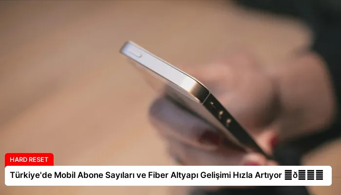 Türkiye’de Mobil Abone Sayıları ve Fiber Altyapı Gelişimi Hızla Artıyor ⏬👇