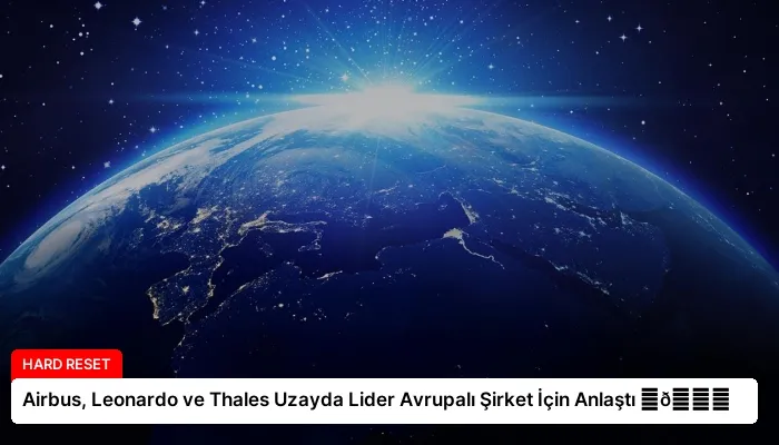 Airbus, Leonardo ve Thales Uzayda Lider Avrupalı Şirket İçin Anlaştı ⏬👇