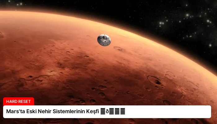 Mars’ta Eski Nehir Sistemlerinin Keşfi ⏬👇