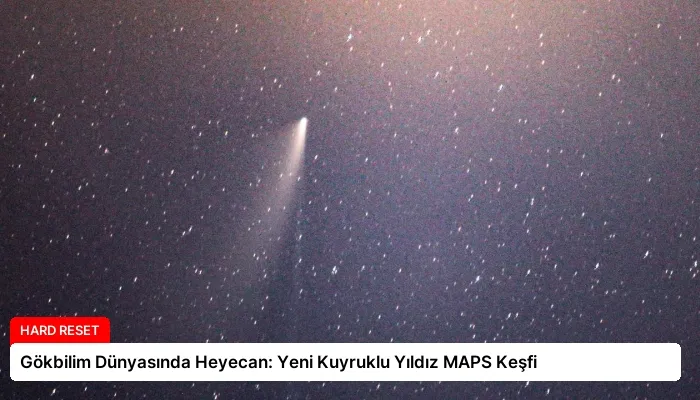 Gökbilim Dünyasında Heyecan: Yeni Kuyruklu Yıldız MAPS Keşfi