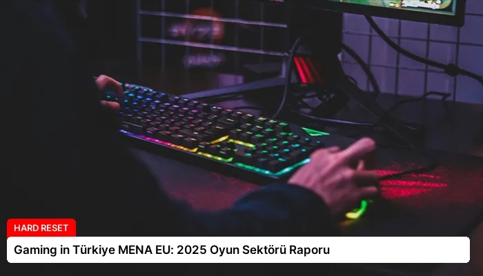 Gaming in Türkiye MENA EU: 2025 Oyun Sektörü Raporu