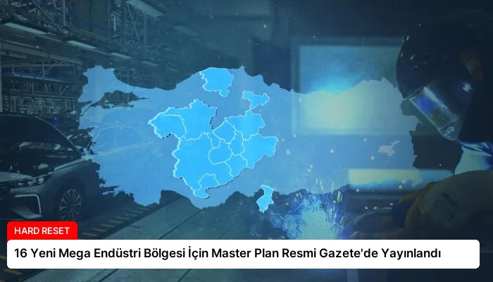 16 Yeni Mega Endüstri Bölgesi İçin Master Plan Resmi Gazete’de Yayınlandı