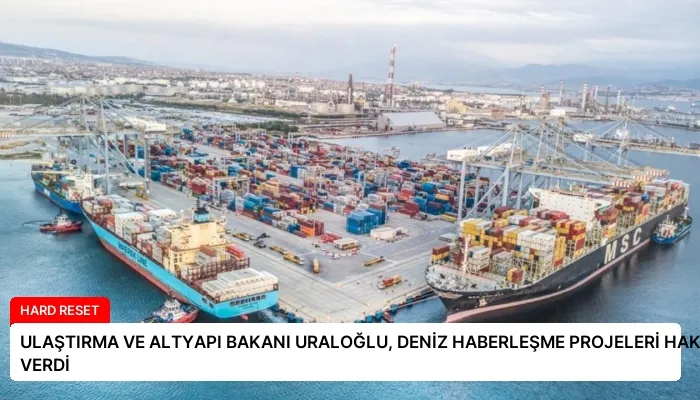 ULAŞTIRMA VE ALTYAPI BAKANI URALOĞLU, DENİZ HABERLEŞME PROJELERİ HAKKINDA BİLGİ VERDİ