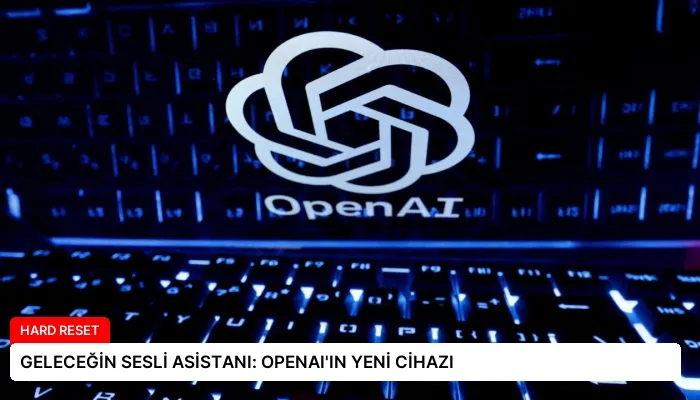 GELECEĞİN SESLİ ASİSTANI: OPENAI’IN YENİ CİHAZI