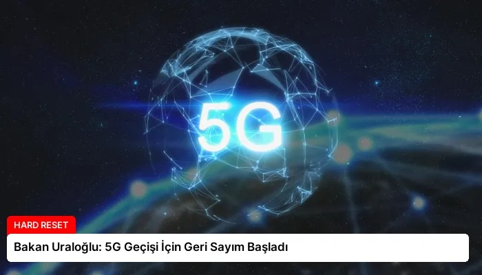 Bakan Uraloğlu: 5G Geçişi İçin Geri Sayım Başladı