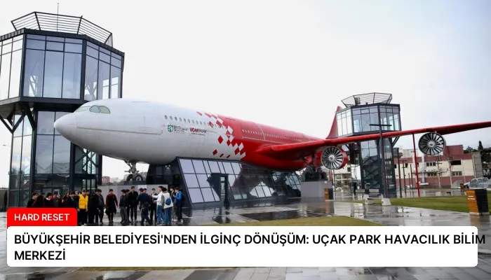 BÜYÜKŞEHİR BELEDİYESİ’NDEN İLGİNÇ DÖNÜŞÜM: UÇAK PARK HAVACILIK BİLİM MERKEZİ