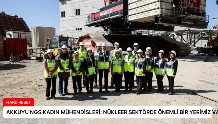 AKKUYU NGS KADIN MÜHENDİSLERİ: NÜKLEER SEKTÖRDE ÖNEMLİ BİR YERİMİZ VAR