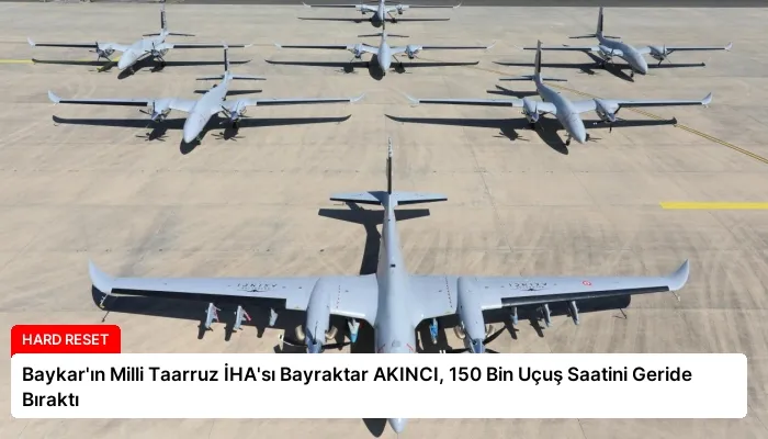 Baykar’ın Milli Taarruz İHA’sı Bayraktar AKINCI, 150 Bin Uçuş Saatini Geride Bıraktı
