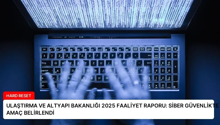 ULAŞTIRMA VE ALTYAPI BAKANLIĞI 2025 FAALİYET RAPORU: SİBER GÜVENLİKTE 8 STRATEJİK AMAÇ BELİRLENDİ