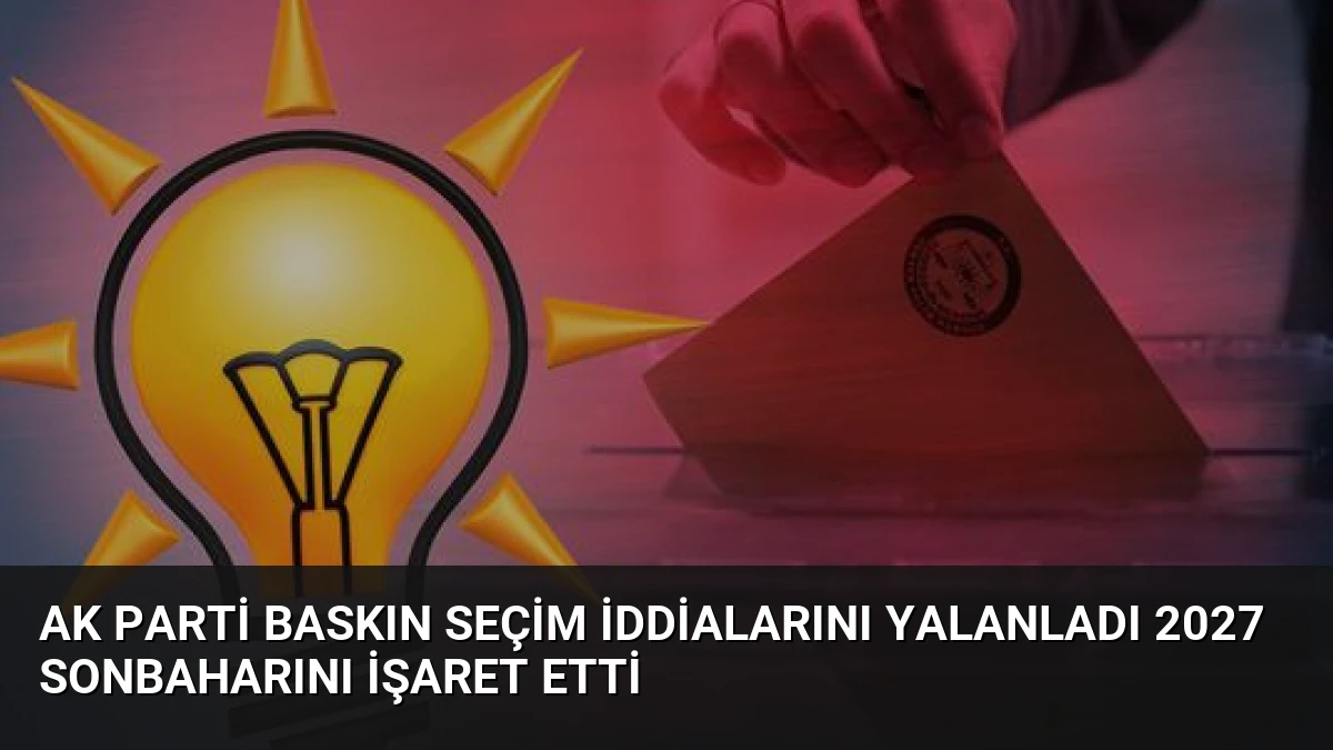 AK Parti Baskın Seçim İddialarını Yalanladı 2027 Sonbaharını İşaret Etti