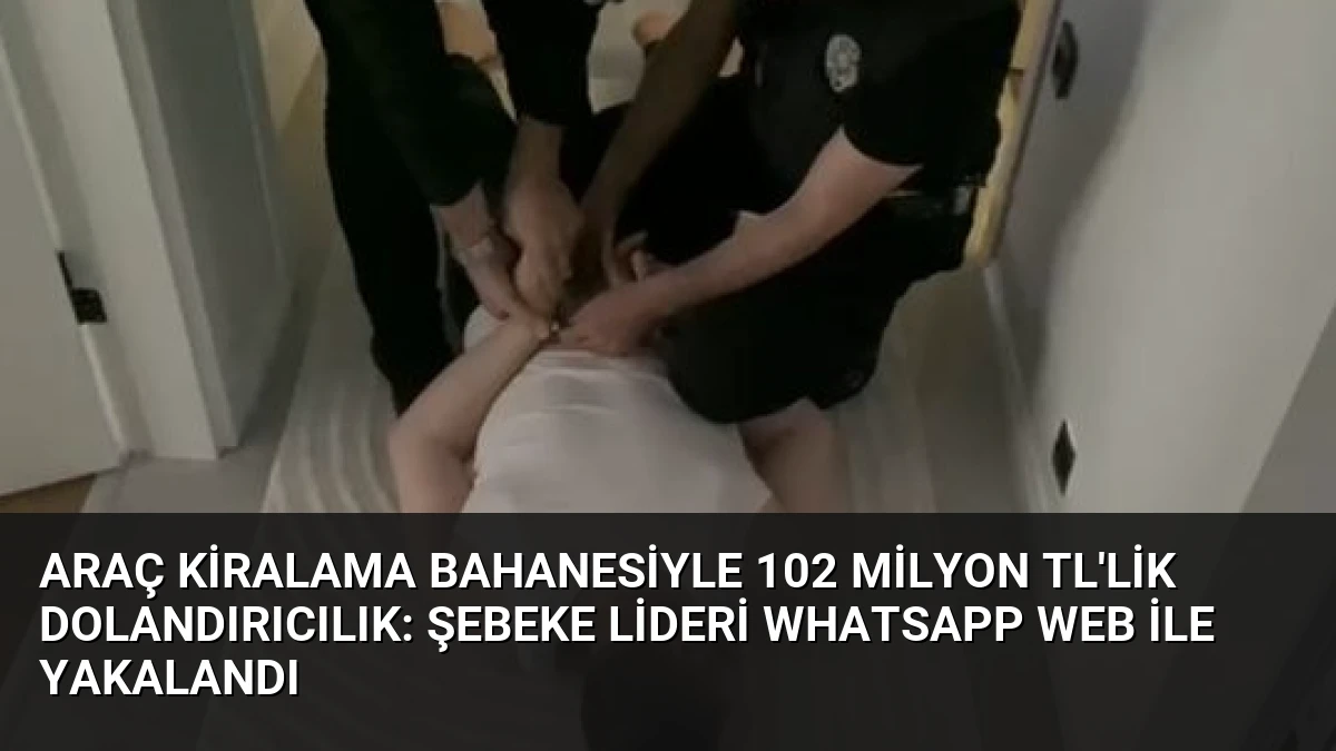 Araç Kiralama Bahanesiyle 102 Milyon TL’lik Dolandırıcılık: Şebeke Lideri WhatsApp Web ile Yakalandı