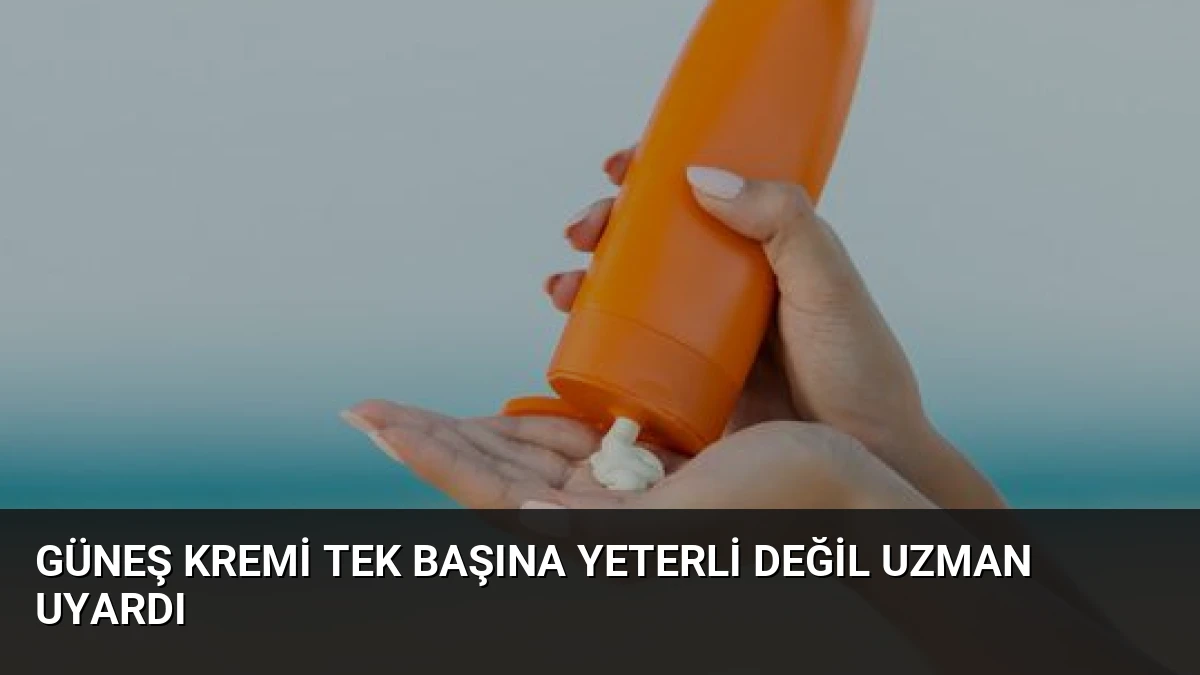 Güneş Kremi Tek Başına Yeterli Değil Uzman Uyardı