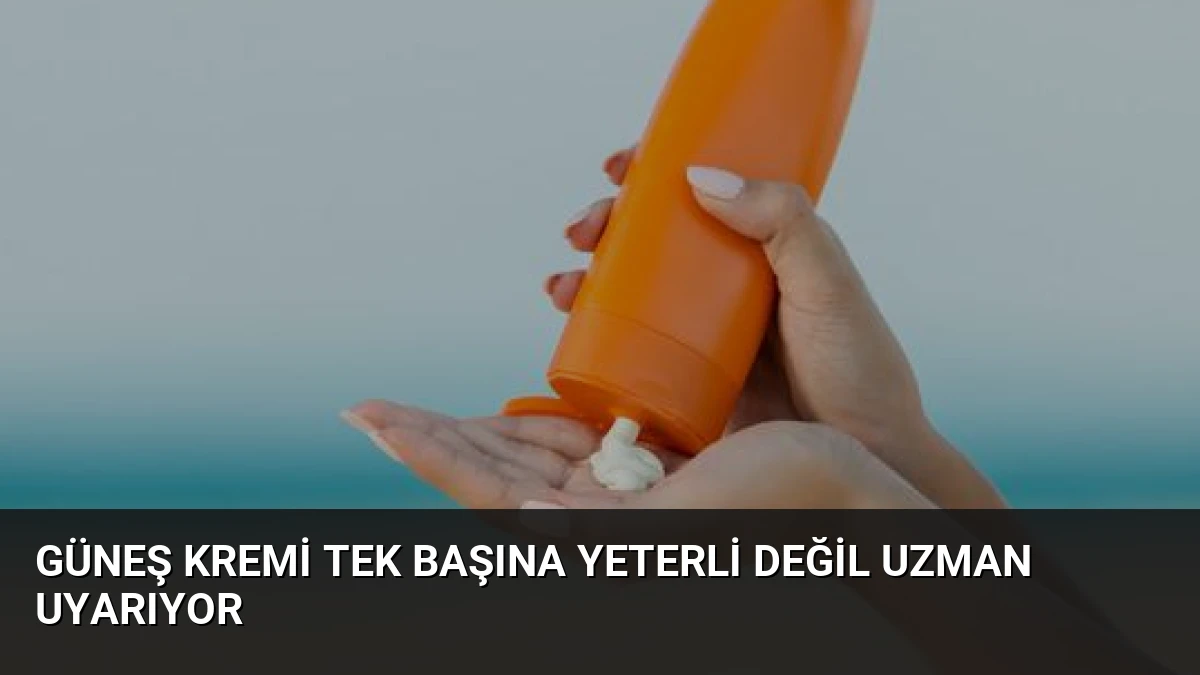 Güneş Kremi Tek Başına Yeterli Değil Uzman Uyarıyor