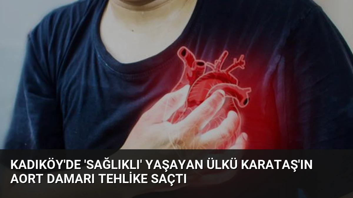 Kadıköy’de ‘Sağlıklı’ Yaşayan Ülkü Karataş’ın Aort Damarı Tehlike Saçtı