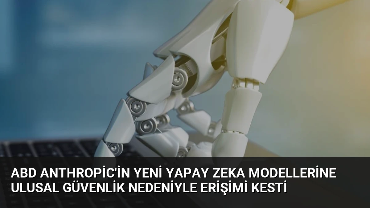 ABD Anthropic’in Yeni Yapay Zeka Modellerine Ulusal Güvenlik Nedeniyle Erişimi Kesti