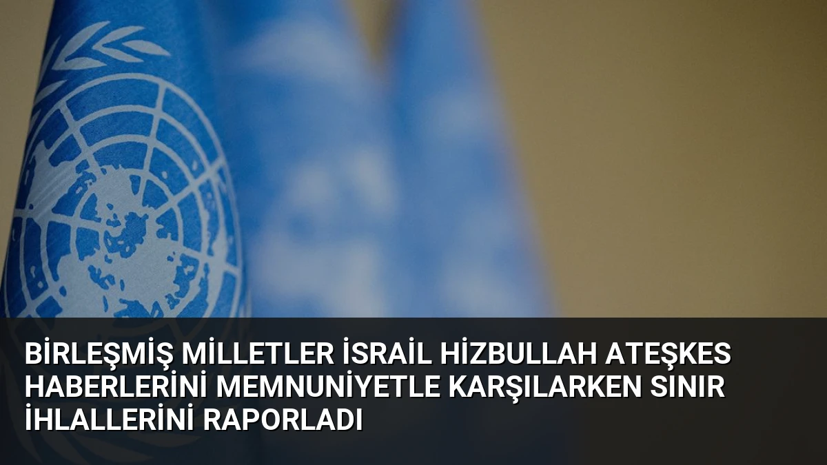 Birleşmiş Milletler İsrail Hizbullah Ateşkes Haberlerini Memnuniyetle Karşılarken Sınır İhlallerini Raporladı