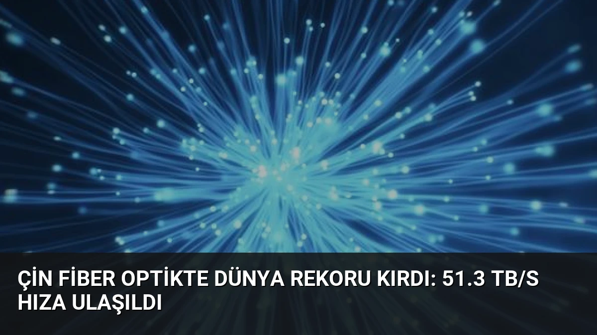 Çin Fiber Optikte Dünya Rekoru Kırdı: 51.3 Tb/s Hıza Ulaşıldı