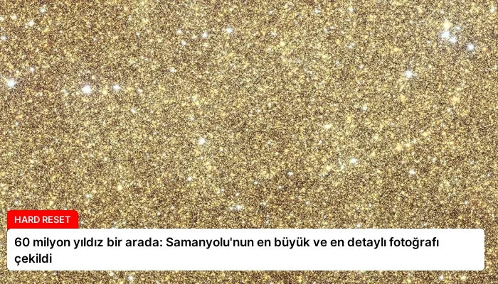 60 milyon yıldız bir arada: Samanyolu’nun en büyük ve en detaylı fotoğrafı çekildi