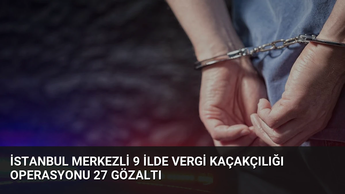İstanbul Merkezli 9 İlde Vergi Kaçakçılığı Operasyonu 27 Gözaltı