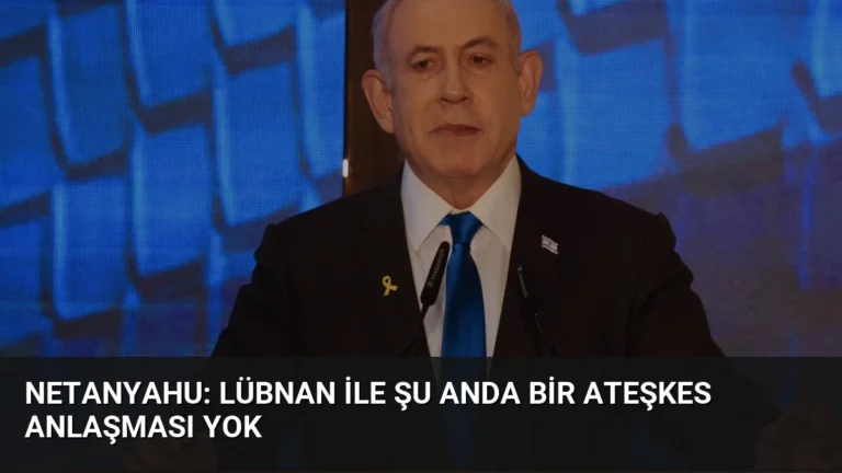Netanyahu: Lübnan ile Şu Anda Bir Ateşkes Anlaşması Yok