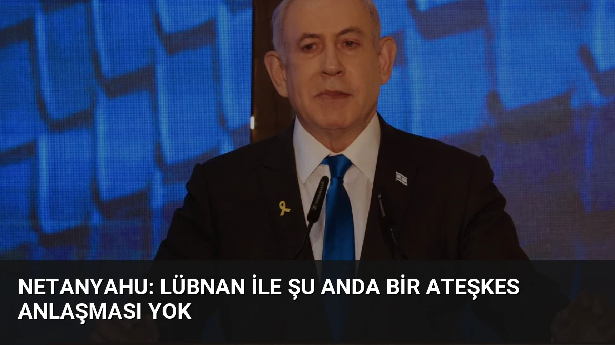 Netanyahu: Lübnan ile Şu Anda Bir Ateşkes Anlaşması Yok