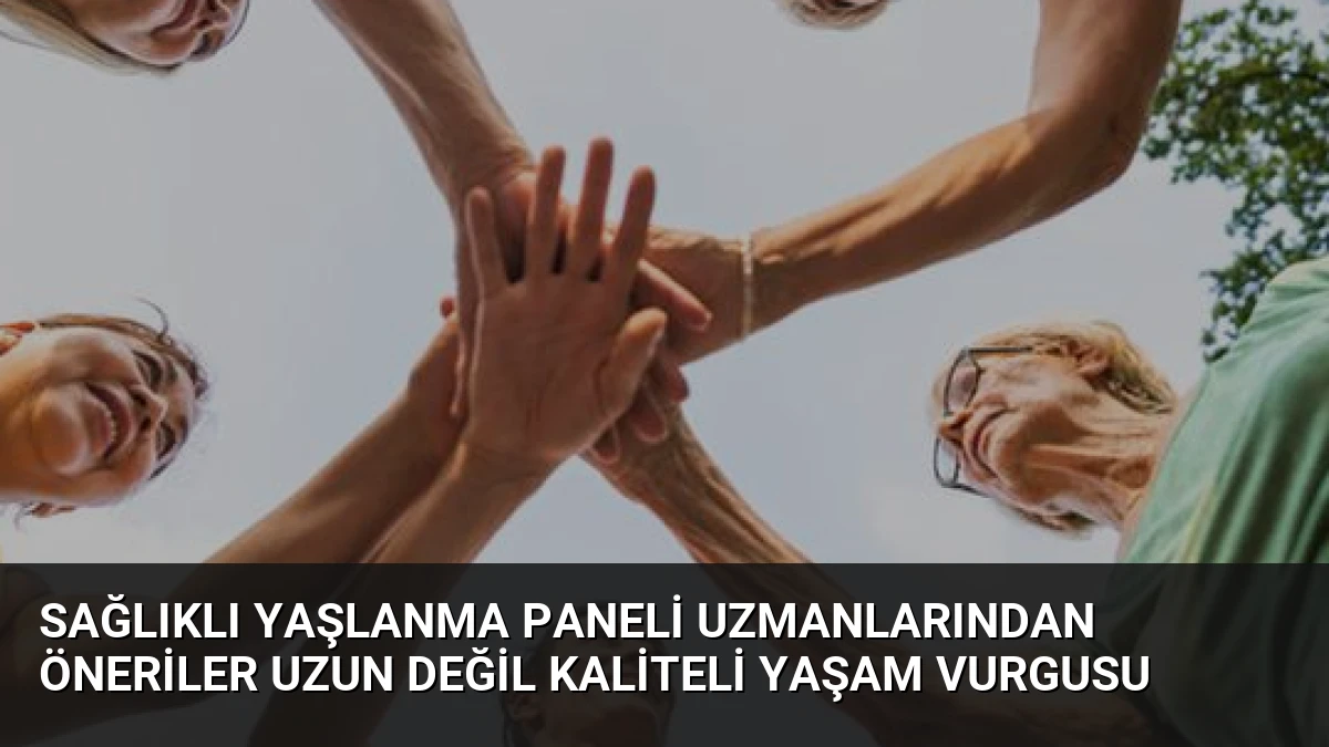 Sağlıklı Yaşlanma Paneli Uzmanlarından Öneriler Uzun Değil Kaliteli Yaşam Vurgusu