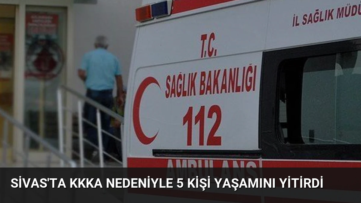 Sivas’ta KKKA Nedeniyle 5 Kişi Yaşamını Yitirdi