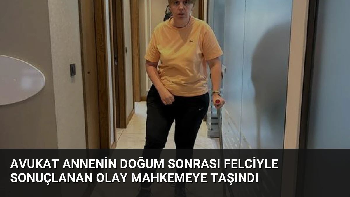 Avukat Annenin Doğum Sonrası Felciyle Sonuçlanan Olay Mahkemeye Taşındı