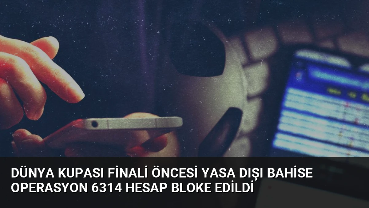 Dünya Kupası Finali Öncesi Yasa Dışı Bahise Operasyon 6314 Hesap Bloke Edildi