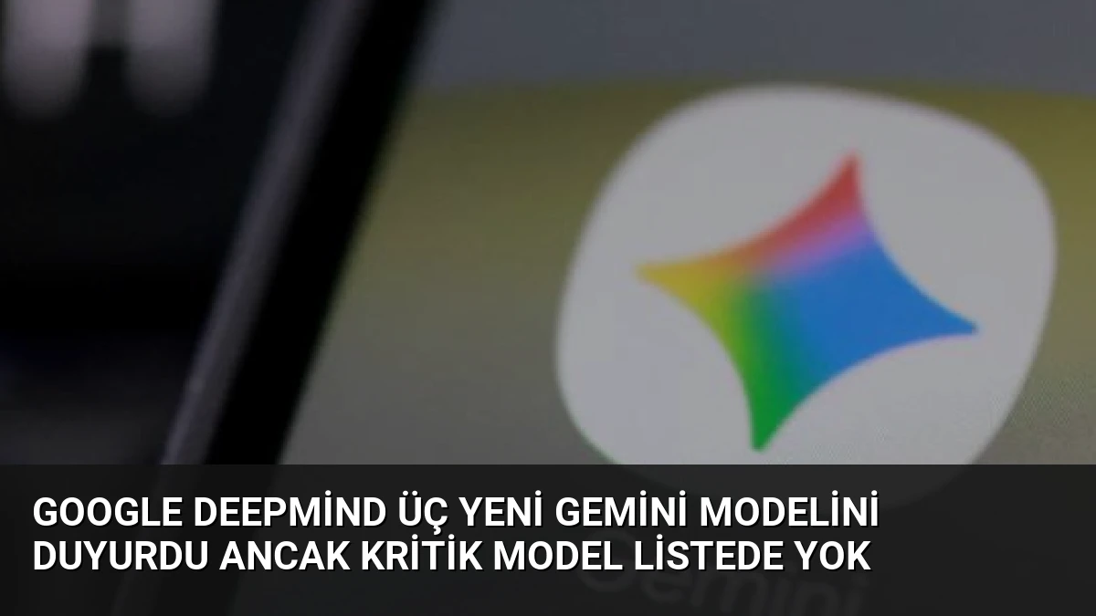 Google DeepMind Üç Yeni Gemini Modelini Duyurdu Ancak Kritik Model Listede Yok