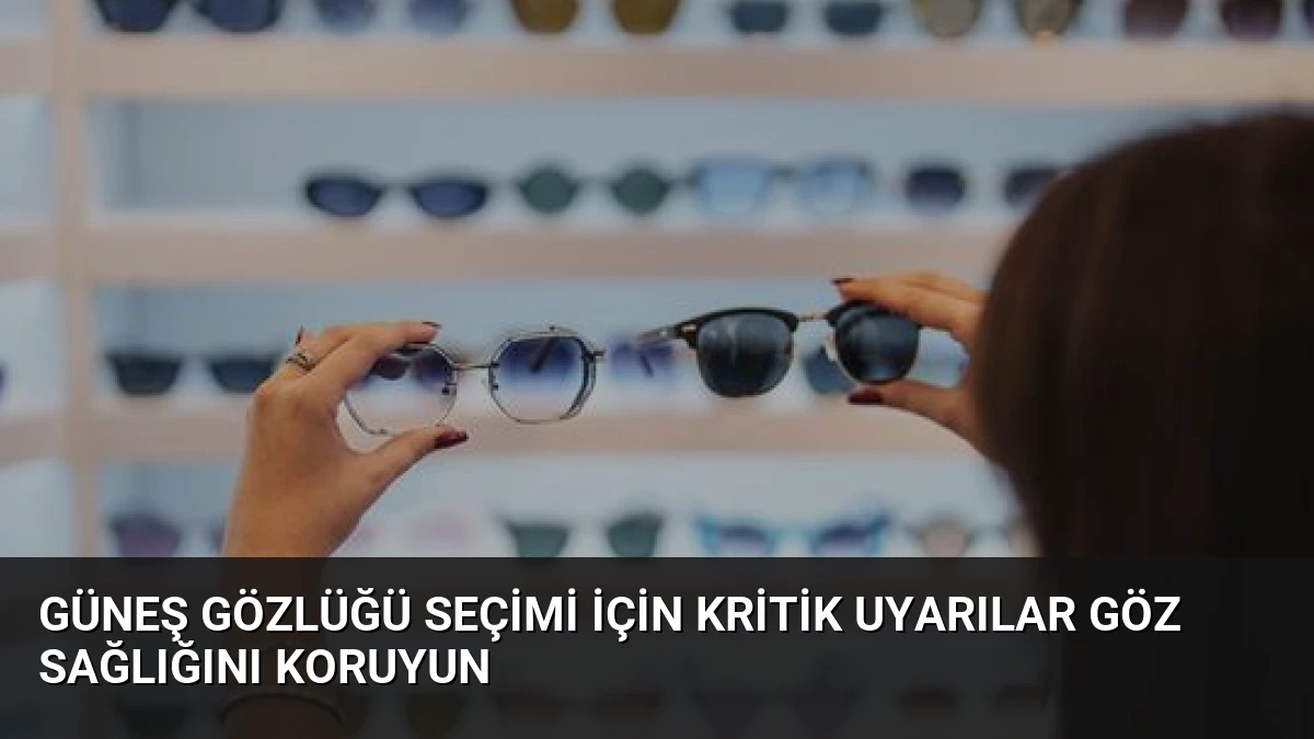 Güneş Gözlüğü Seçimi İçin Kritik Uyarılar Göz Sağlığını Koruyun