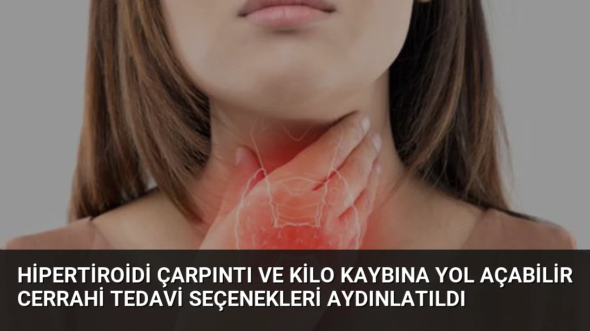 Hipertiroidi Çarpıntı ve Kilo Kaybına Yol Açabilir Cerrahi Tedavi Seçenekleri Aydınlatıldı