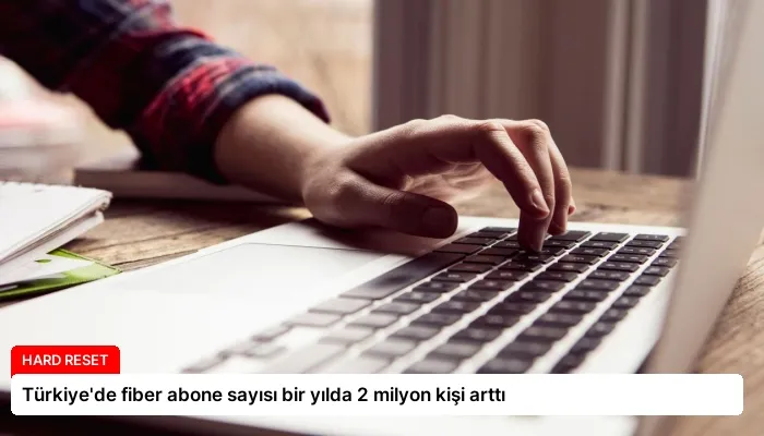 Türkiye’de fiber abone sayısı bir yılda 2 milyon kişi arttı