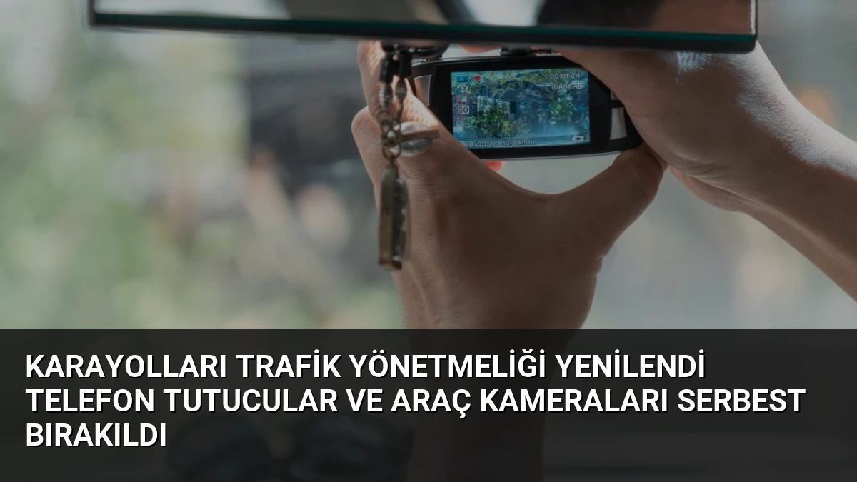 Karayolları Trafik Yönetmeliği Yenilendi Telefon Tutucular ve Araç Kameraları Serbest Bırakıldı