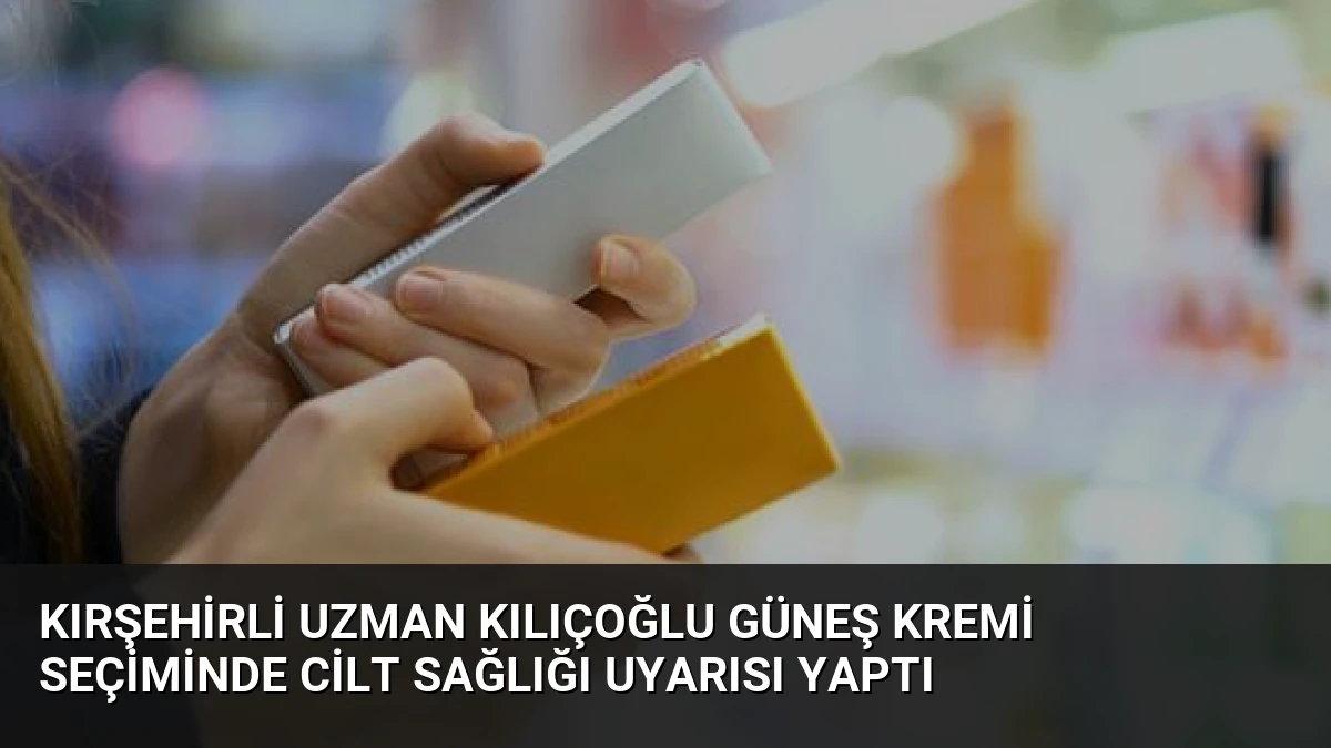 Kırşehirli Uzman Kılıçoğlu Güneş Kremi Seçiminde Cilt Sağlığı Uyarısı Yaptı