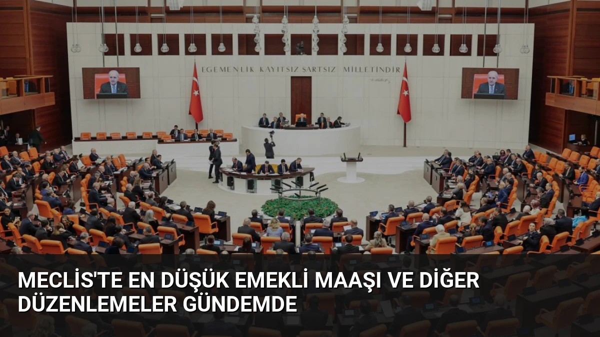 Meclis’te En Düşük Emekli Maaşı ve Diğer Düzenlemeler Gündemde