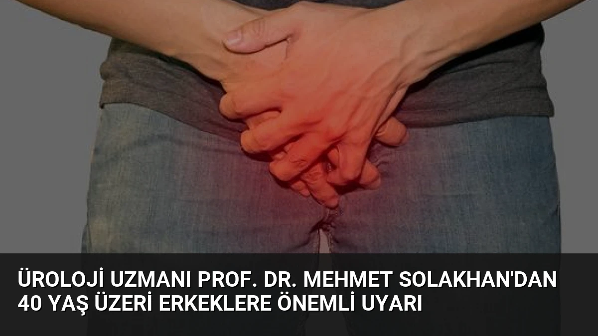Üroloji Uzmanı Prof. Dr. Mehmet Solakhan’dan 40 Yaş Üzeri Erkeklere Önemli Uyarı