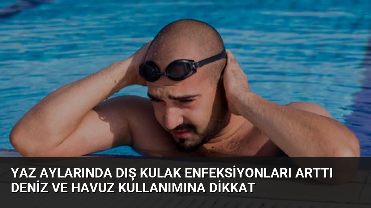 Yaz Aylarında Dış Kulak Enfeksiyonları Arttı Deniz ve Havuz Kullanımına Dikkat