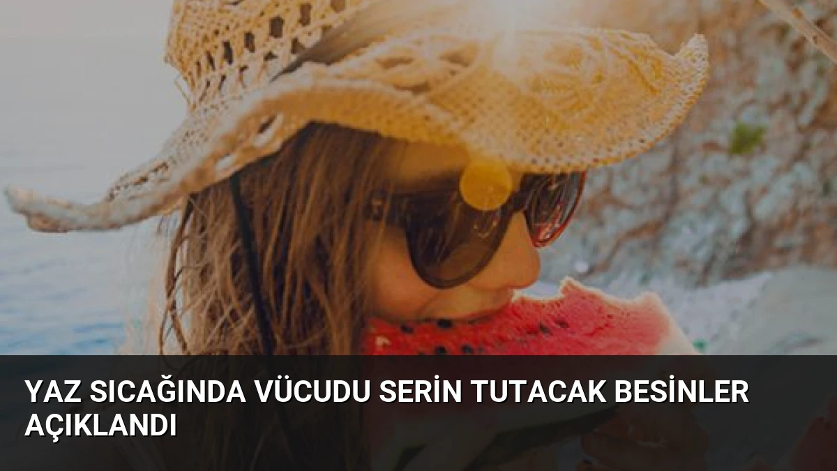 Yaz Sıcağında Vücudu Serin Tutacak Besinler Açıklandı