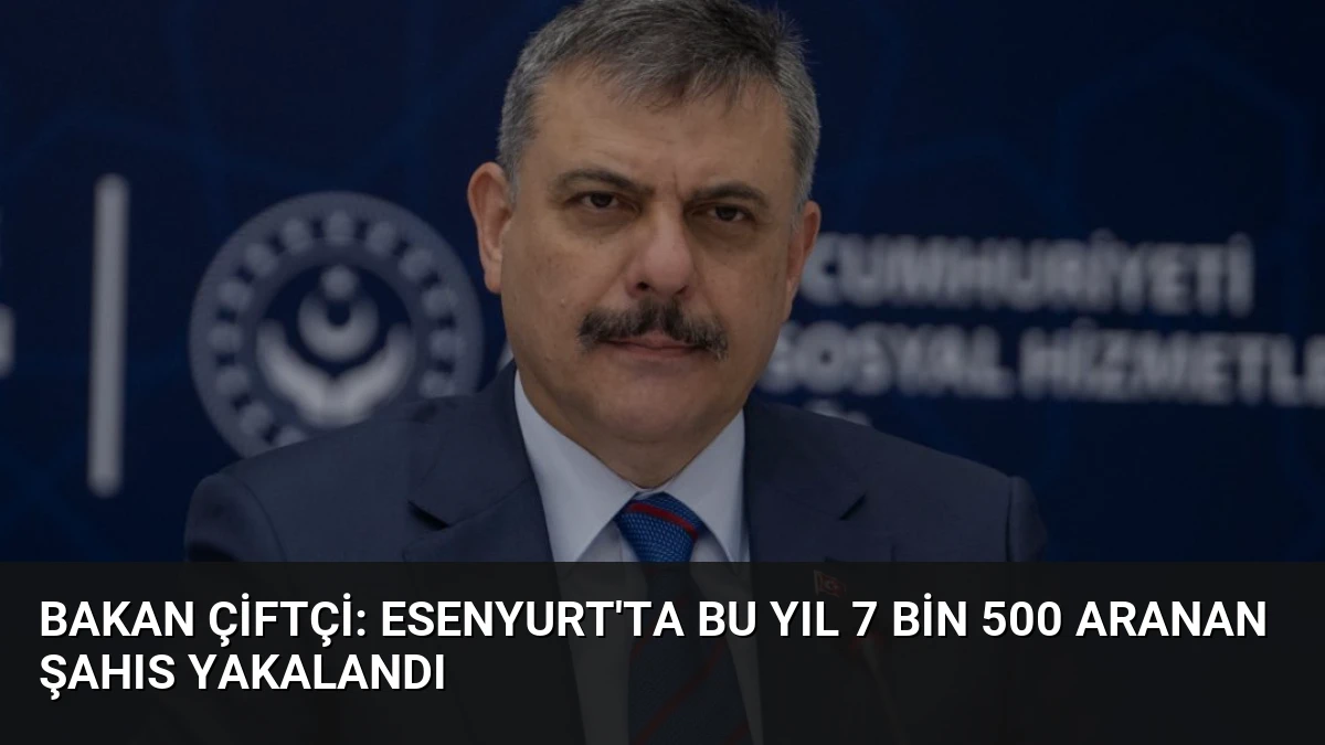 Bakan Çiftçi: Esenyurt’ta Bu Yıl 7 Bin 500 Aranan Şahıs Yakalandı