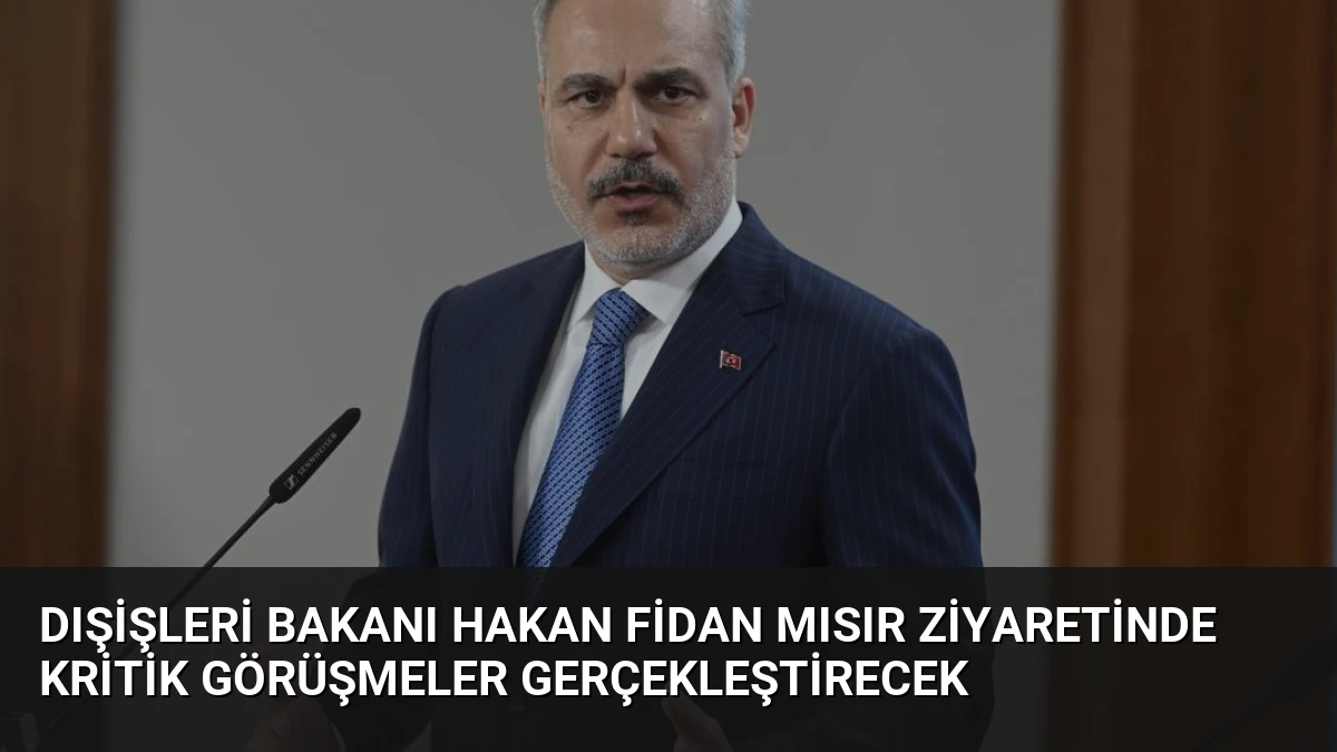 Dışişleri Bakanı Hakan Fidan Mısır Ziyaretinde Kritik Görüşmeler Gerçekleştirecek