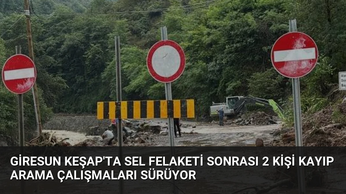 Giresun Keşap’ta Sel Felaketi Sonrası 2 Kişi Kayıp Arama Çalışmaları Sürüyor