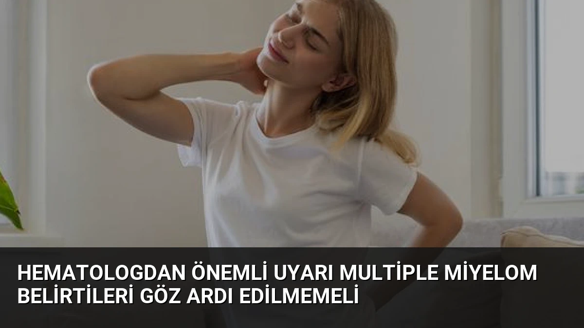 Hematologdan Önemli Uyarı Multiple Miyelom Belirtileri Göz Ardı Edilmemeli