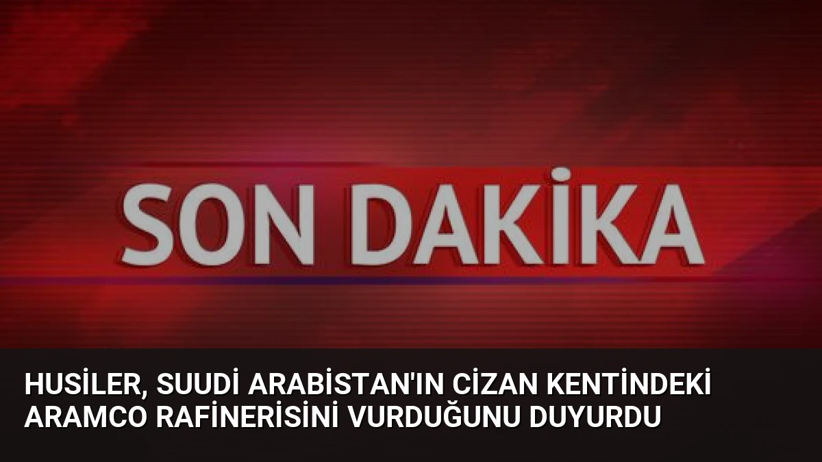 Husiler, Suudi Arabistan’ın Cizan Kentindeki Aramco Rafinerisini Vurduğunu Duyurdu