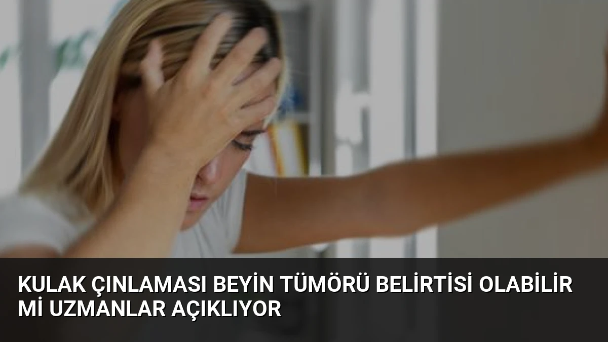 Kulak Çınlaması Beyin Tümörü Belirtisi Olabilir mi Uzmanlar Açıklıyor