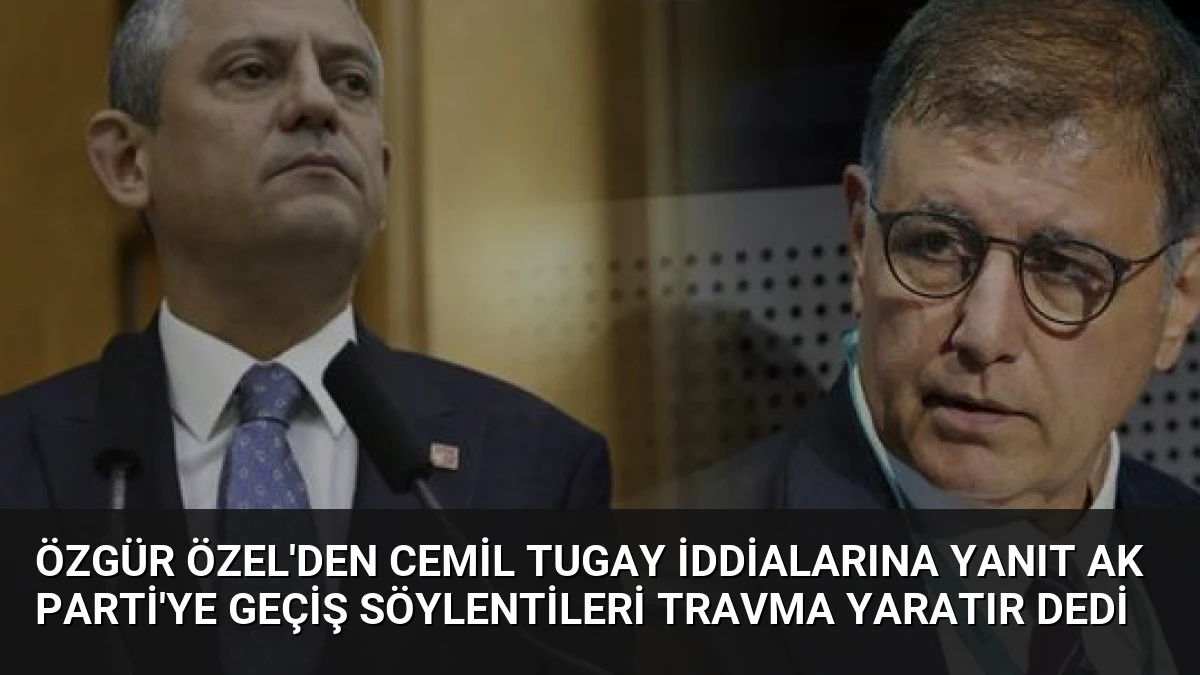 Özgür Özel’den Cemil Tugay İddialarına Yanıt AK Parti’ye Geçiş Söylentileri Travma Yaratır Dedi