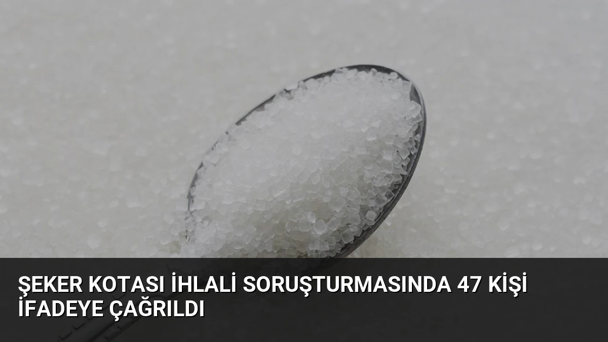 Şeker Kotası İhlali Soruşturmasında 47 Kişi İfadeye Çağrıldı