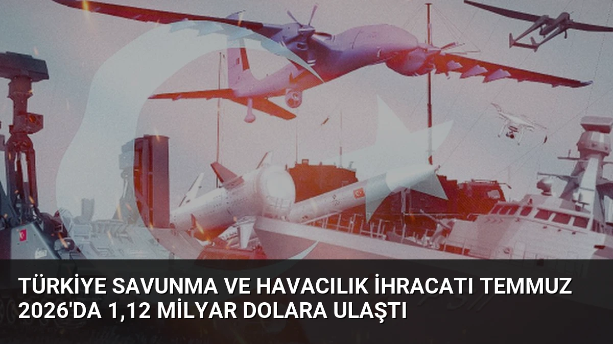Türkiye Savunma ve Havacılık İhracatı Temmuz 2026’da 1,12 Milyar Dolara Ulaştı